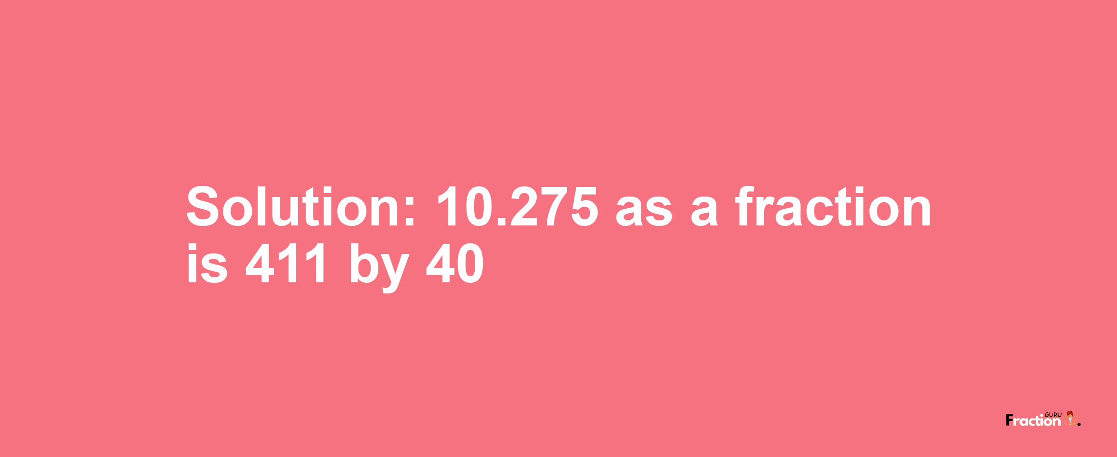 Solution:10.275 as a fraction is 411/40